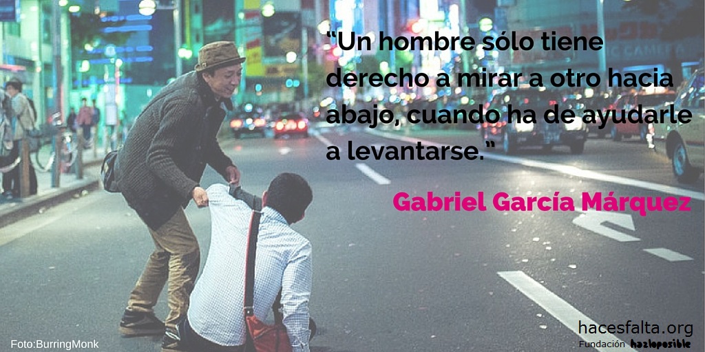 Un hombre sólo tiene derecho a mirar a otro hacia abajo, cuando ha de ayudarle a levantarse. Gabriel García Márquez.