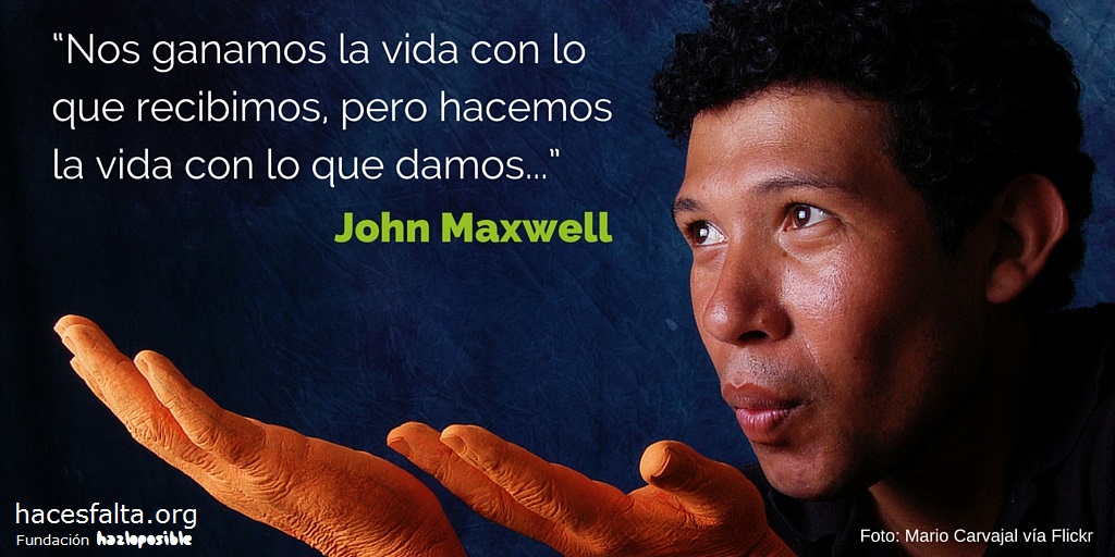 6.	 “Nos ganamos la vida con lo que recibimos, pero hacemos la vida con lo que damos...” John Maxwell.